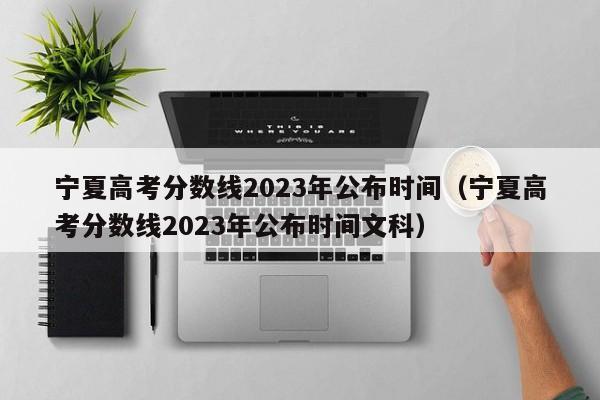 宁夏高考分数线2023年公布时间（宁夏高考分数线2023年公布时间文科）