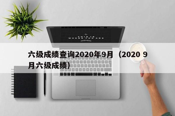 六级成绩查询2020年9月（2020 9月六级成绩）