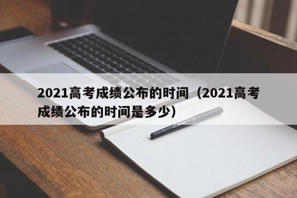2021高考成绩公布的时间（2021高考成绩公布的时间是多少）