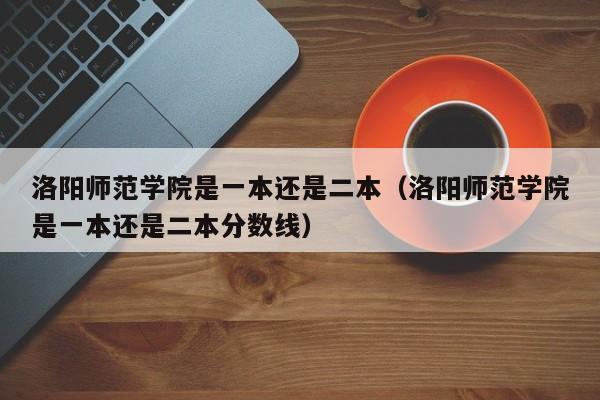 洛阳师范学院是一本还是二本（洛阳师范学院是一本还是二本分数线）