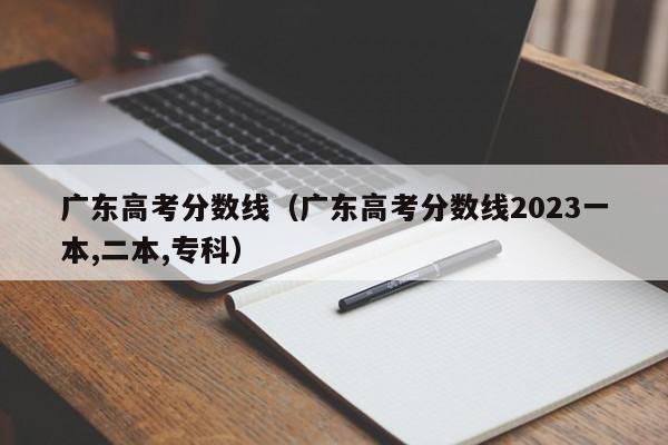 广东高考分数线（广东高考分数线2023一本,二本,专科）