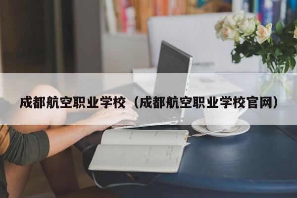 成都航空职业学校（成都航空职业学校官网）