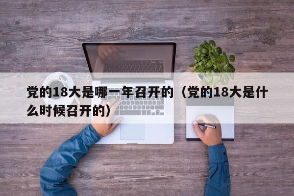 党的18大是哪一年召开的（党的18大是什么时候召开的）