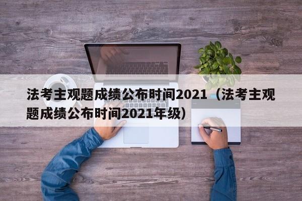 法考主观题成绩公布时间2021（法考主观题成绩公布时间2021年级）