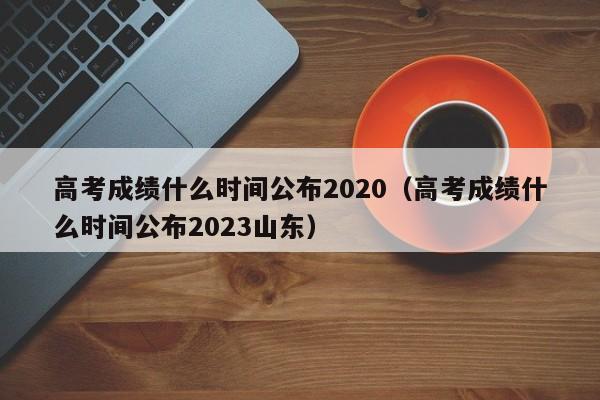 高考成绩什么时间公布2020（高考成绩什么时间公布2023山东）