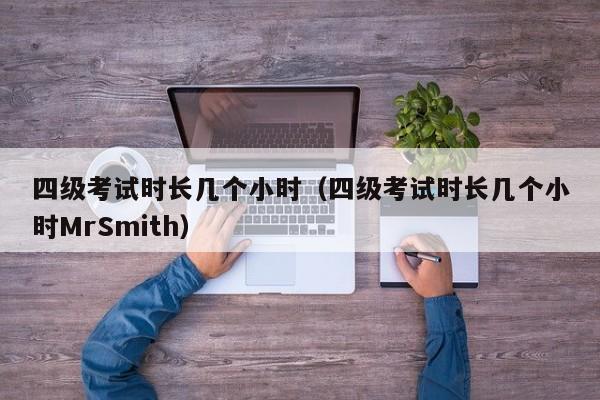 四级考试时长几个小时（四级考试时长几个小时MrSmith）