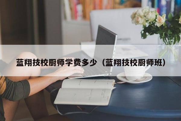 蓝翔技校厨师学费多少（蓝翔技校厨师班）
