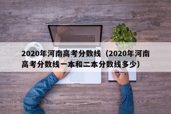 2020年河南高考分数线（2020年河南高考分数线一本和二本分数线多少）
