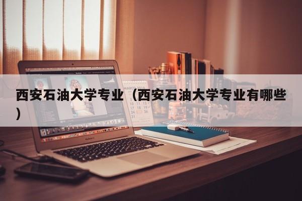 西安石油大学专业（西安石油大学专业有哪些）