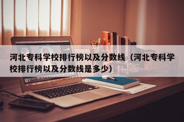 河北专科学校排行榜以及分数线（河北专科学校排行榜以及分数线是多少）