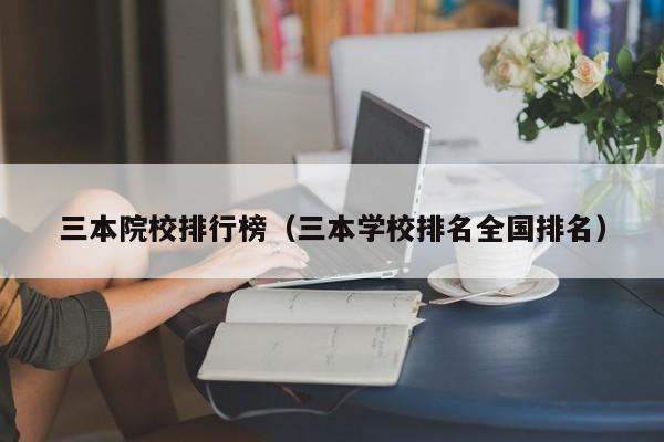 三本院校排行榜（三本学校排名全国排名）