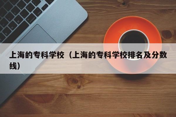 上海的专科学校（上海的专科学校排名及分数线）