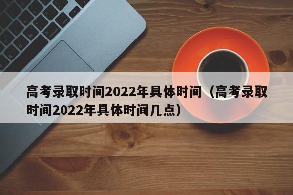 高考录取时间2022年具体时间（高考录取时间2022年具体时间几点）
