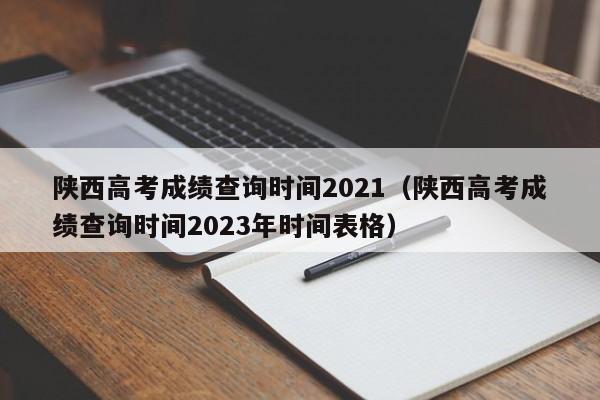 陕西高考成绩查询时间2021（陕西高考成绩查询时间2023年时间表格）