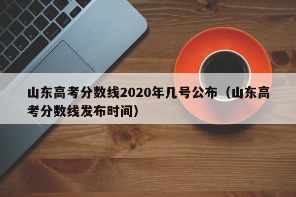 山东高考分数线2020年几号公布（山东高考分数线发布时间）