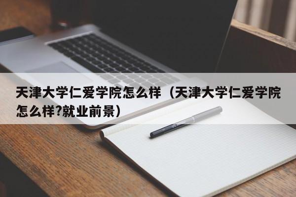 天津大学仁爱学院怎么样（天津大学仁爱学院怎么样?就业前景）