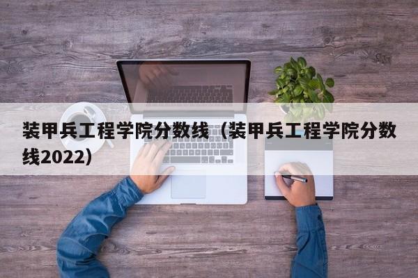 装甲兵工程学院分数线（装甲兵工程学院分数线2022）