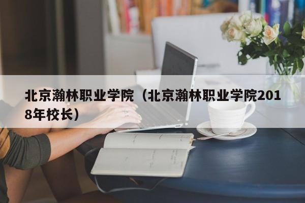北京瀚林职业学院（北京瀚林职业学院2018年校长）