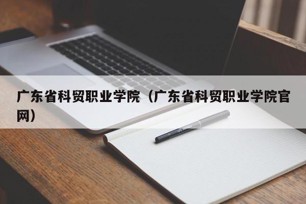 广东省科贸职业学院（广东省科贸职业学院官网）