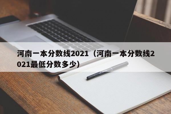 河南一本分数线2021（河南一本分数线2021最低分数多少）