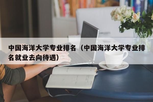中国海洋大学专业排名（中国海洋大学专业排名就业去向待遇）