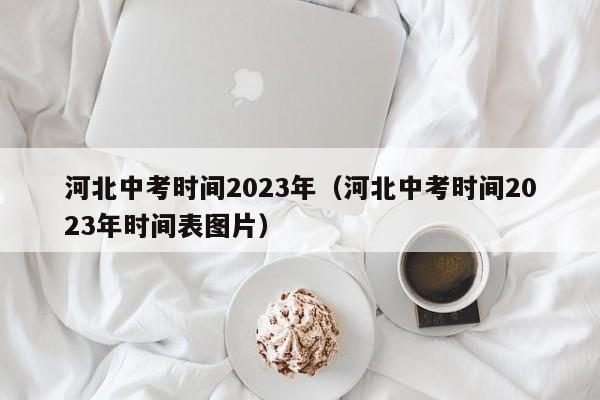 河北中考时间2023年（河北中考时间2023年时间表图片）