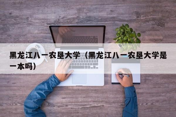 黑龙江八一农垦大学（黑龙江八一农垦大学是一本吗）