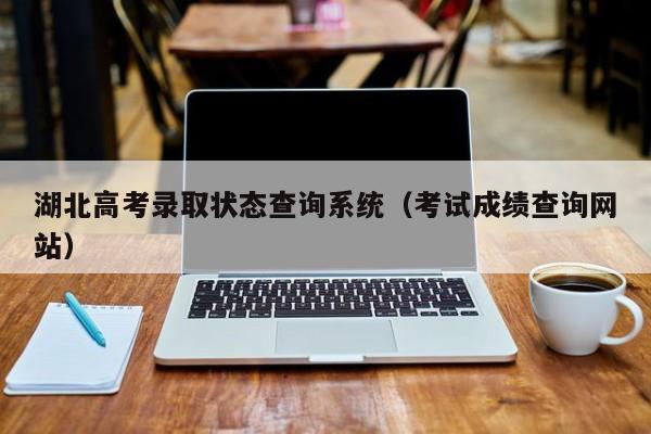 湖北高考录取状态查询系统（考试成绩查询网站）
