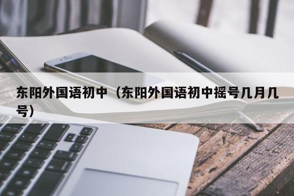 东阳外国语初中（东阳外国语初中摇号几月几号）
