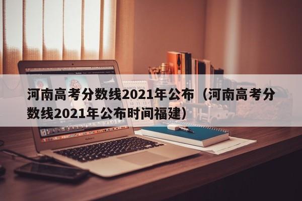河南高考分数线2021年公布（河南高考分数线2021年公布时间福建）