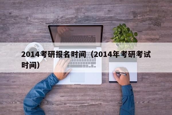 2014考研报名时间（2014年考研考试时间）