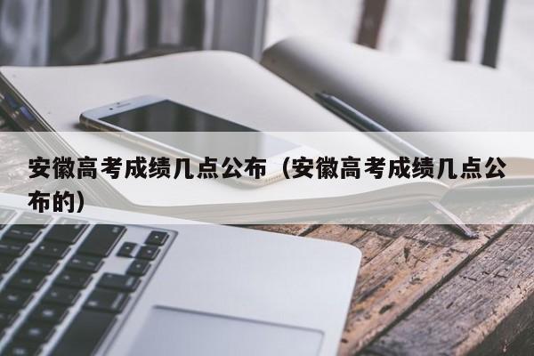 安徽高考成绩几点公布（安徽高考成绩几点公布的）