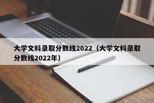 大学文科录取分数线2022（大学文科录取分数线2022年）