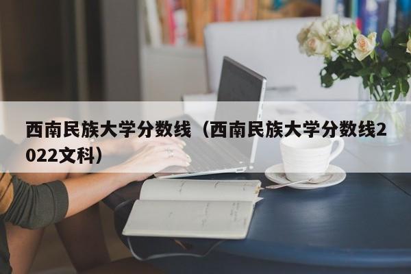 西南民族大学分数线（西南民族大学分数线2022文科）