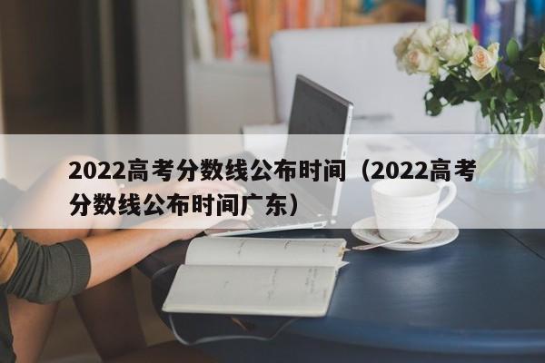 2022高考分数线公布时间（2022高考分数线公布时间广东）
