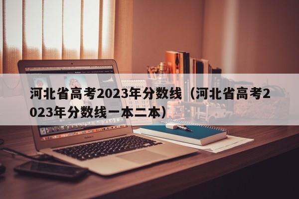 河北省高考2023年分数线（河北省高考2023年分数线一本二本）