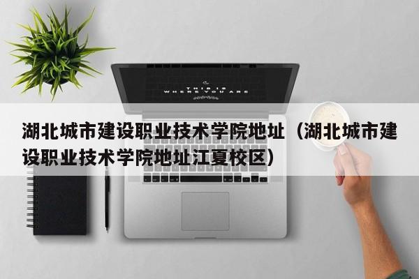湖北城市建设职业技术学院地址（湖北城市建设职业技术学院地址江夏校区）