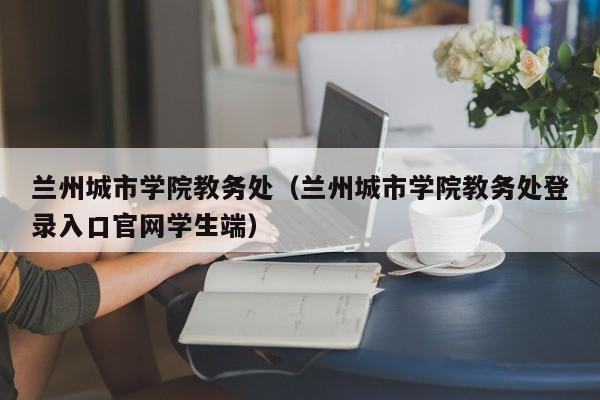 兰州城市学院教务处（兰州城市学院教务处登录入口官网学生端）