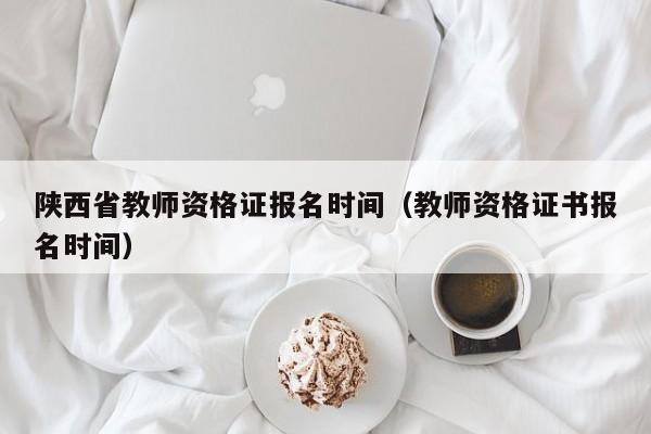 陕西省教师资格证报名时间（教师资格证书报名时间）