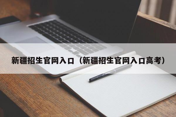 新疆招生官网入口（新疆招生官网入口高考）