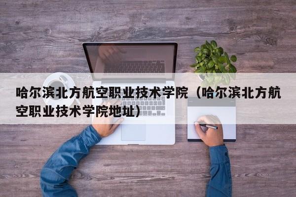 哈尔滨北方航空职业技术学院（哈尔滨北方航空职业技术学院地址）