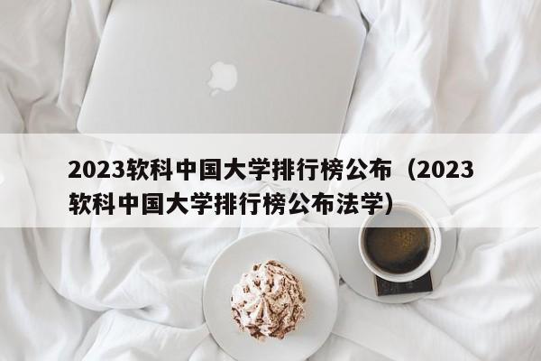 2023软科中国大学排行榜公布（2023软科中国大学排行榜公布法学）