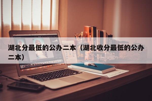 湖北分最低的公办二本（湖北收分最低的公办二本）
