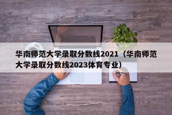华南师范大学录取分数线2021（华南师范大学录取分数线2023体育专业）