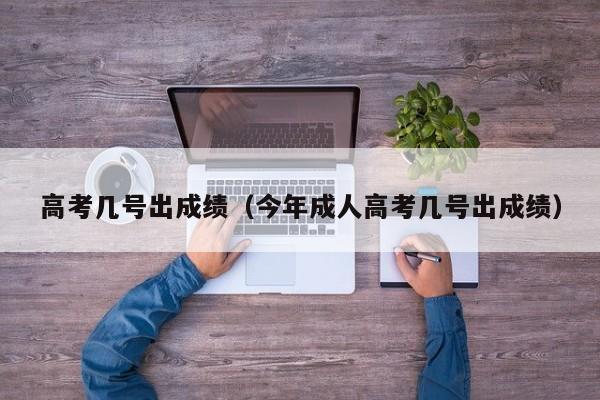 高考几号出成绩（今年成人高考几号出成绩）