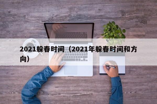 2021躲春时间（2021年躲春时间和方向）