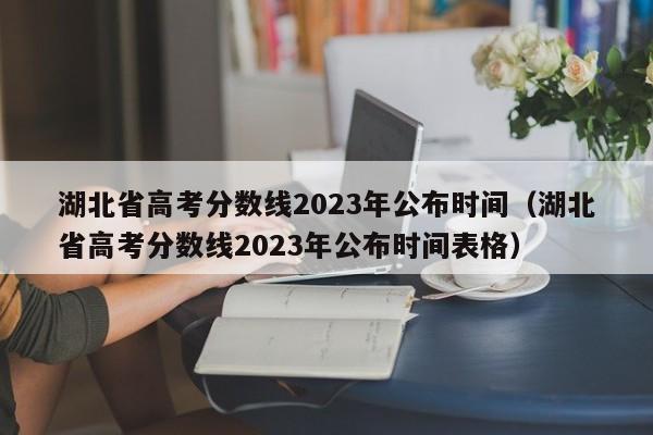 湖北省高考分数线2023年公布时间（湖北省高考分数线2023年公布时间表格）