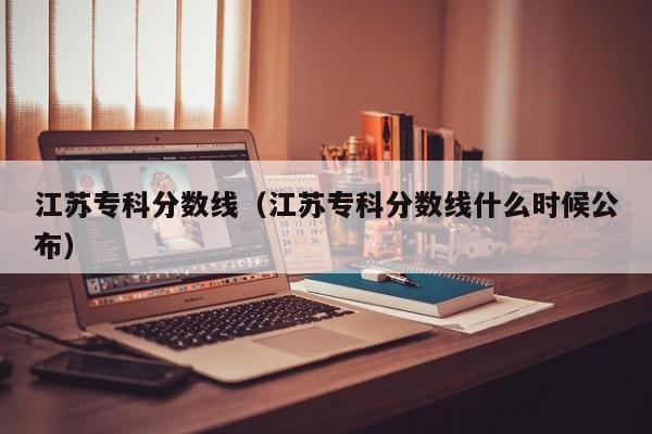 江苏专科分数线（江苏专科分数线什么时候公布）