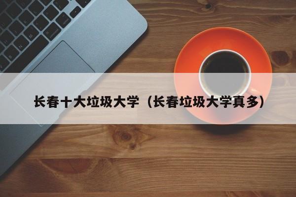 长春十大垃圾大学（长春垃圾大学真多）