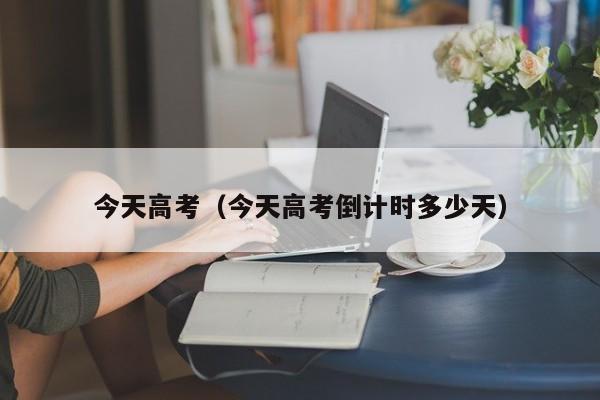 今天高考（今天高考倒计时多少天）